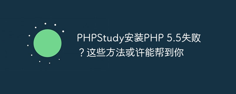 phpstudy安装php 5.5失败？这些方法或许能帮到你