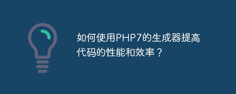 如何使用php7的生成器提高代码的性能和效率？