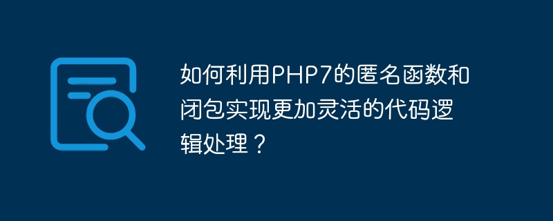 如何利用php7的匿名函数和闭包实现更加灵活的代码逻辑处理？