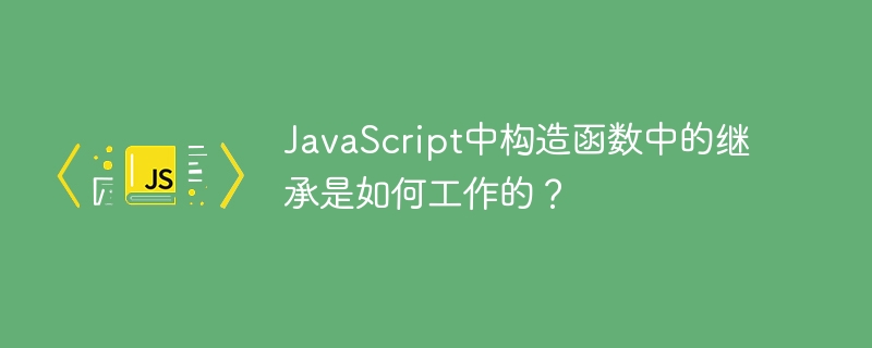 javascript中构造函数中的继承是如何工作的？