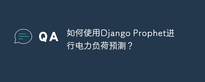 如何使用django prophet进行电力负荷预测？