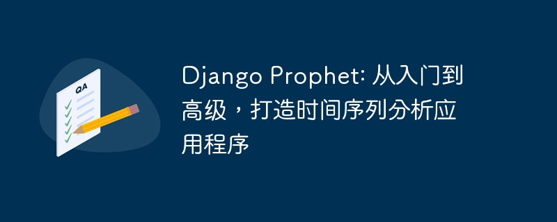 django prophet: 从入门到高级，打造时间序列分析应用程序