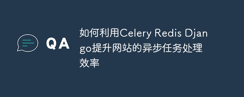 如何利用celery redis django提升网站的异步任务处理效率