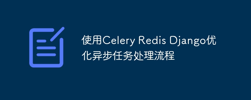 使用celery redis django优化异步任务处理流程