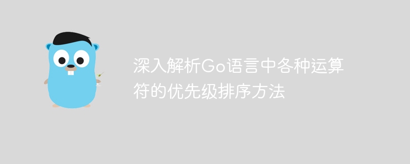 深入解析go语言中各种运算符的优先级排序方法