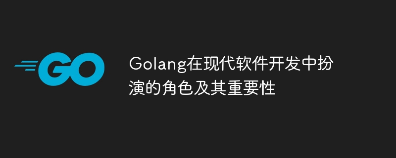 golang在现代软件开发中扮演的角色及其重要性