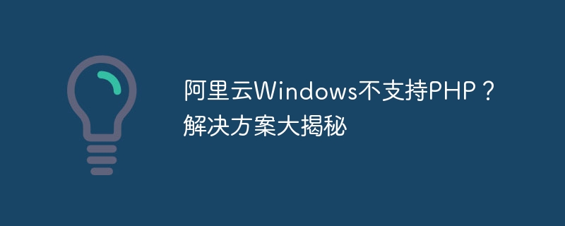 阿里云windows不支持php？解决方案大揭秘