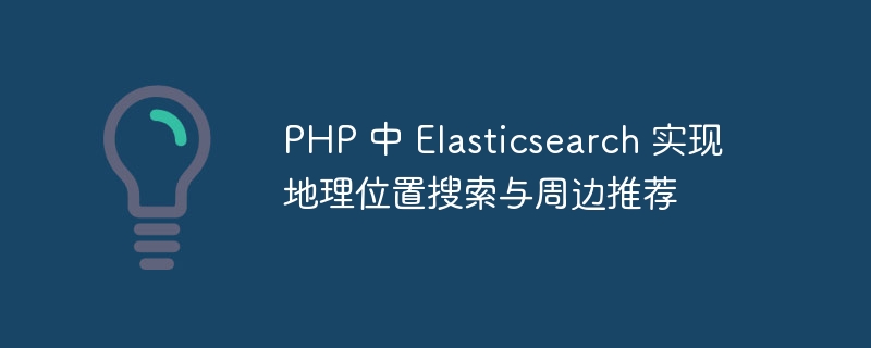 php 中 elasticsearch 实现地理位置搜索与周边推荐