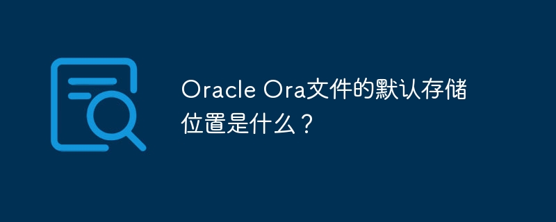 oracle ora文件的默认存储位置是什么？