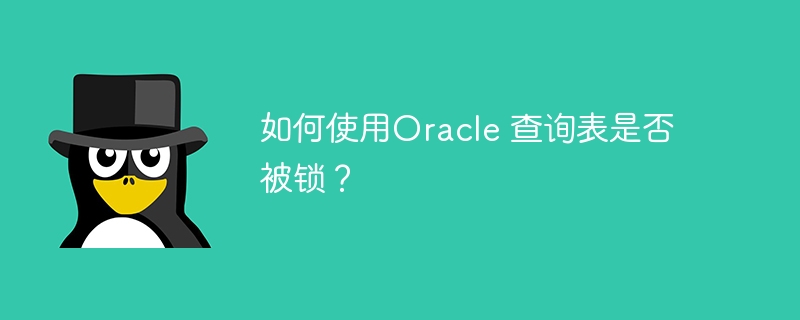 如何使用oracle 查询表是否被锁？