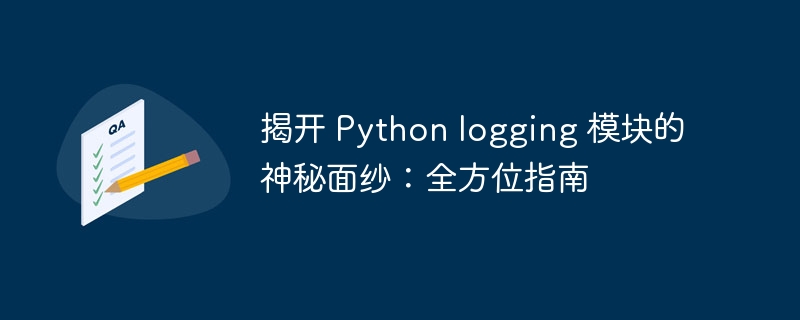 揭开 python logging 模块的神秘面纱：全方位指南