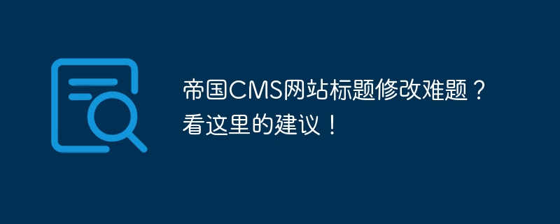 帝国cms网站标题修改难题？看这里的建议！