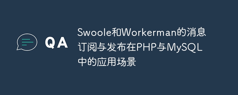 swoole和workerman的消息订阅与发布在php与mysql中的应用场景