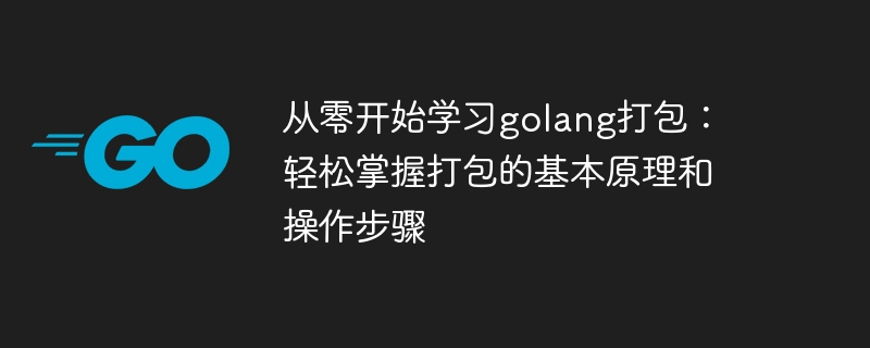 从零开始学习golang打包：轻松掌握打包的基本原理和操作步骤