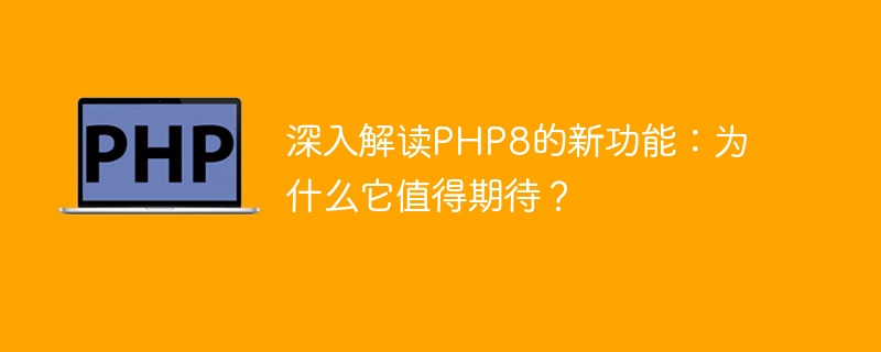 深入解读php8的新功能：为什么它值得期待？