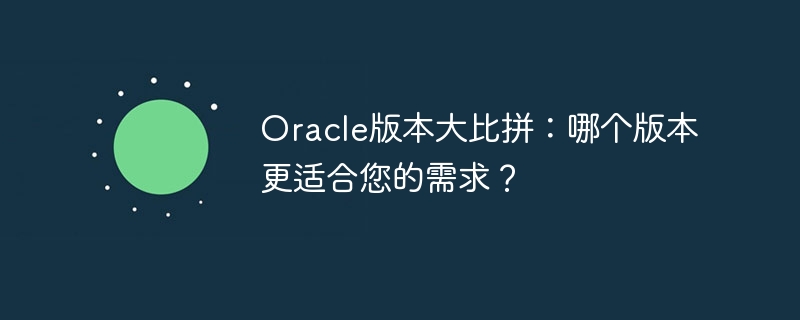 oracle版本大比拼：哪个版本更适合您的需求？