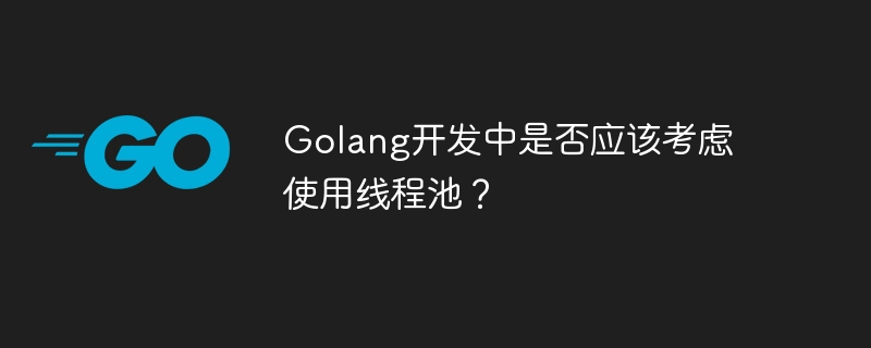 golang开发中是否应该考虑使用线程池？