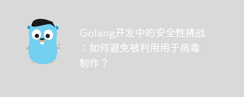 golang开发中的安全性挑战：如何避免被利用用于病毒制作？