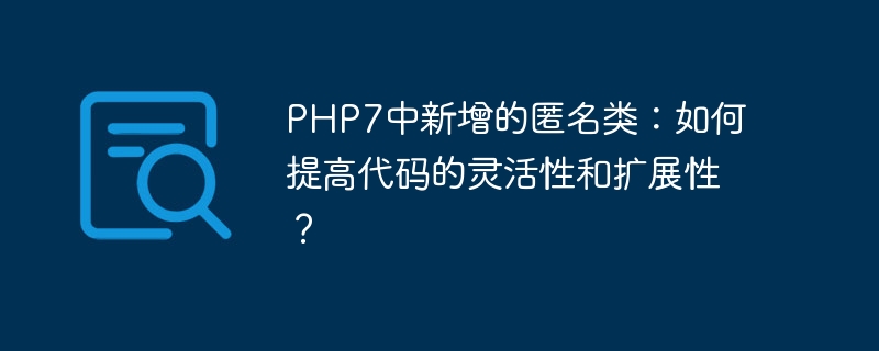 php7中新增的匿名类：如何提高代码的灵活性和扩展性？