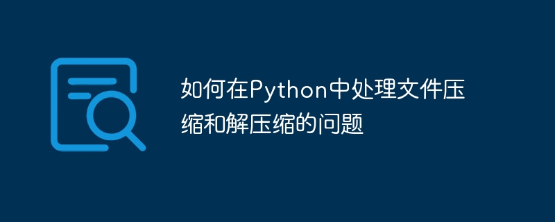 如何在python中处理文件压缩和解压缩的问题