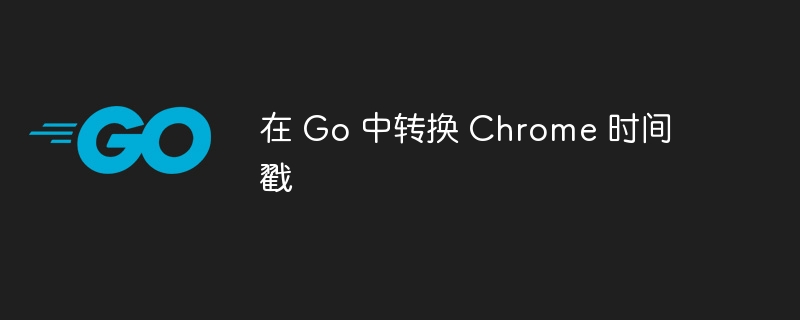 在 go 中转换 chrome 时间戳