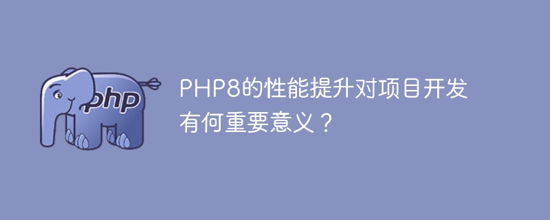 php8的性能提升对项目开发有何重要意义？