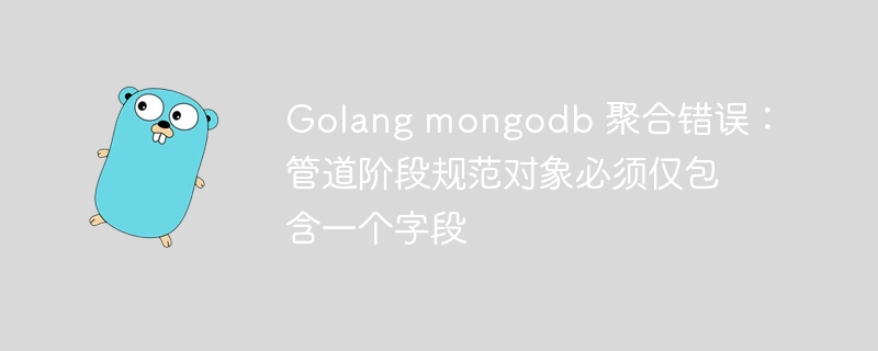 golang mongodb 聚合错误：管道阶段规范对象必须仅包含一个字段