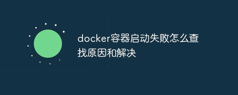 docker容器启动失败怎么查找原因和解决