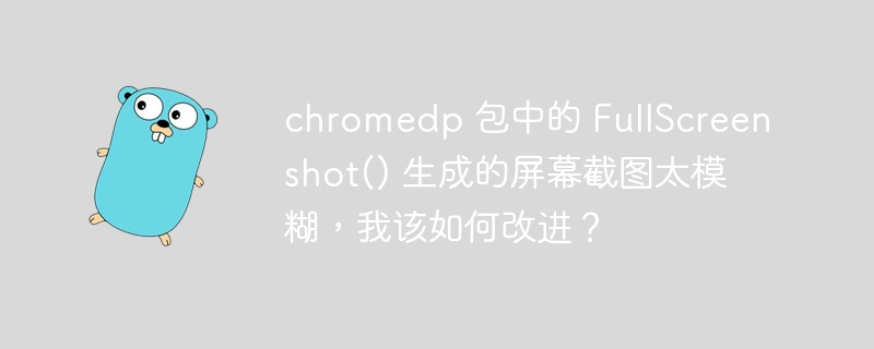 chromedp 包中的 fullscreenshot() 生成的屏幕截图太模糊，我该如何改进？