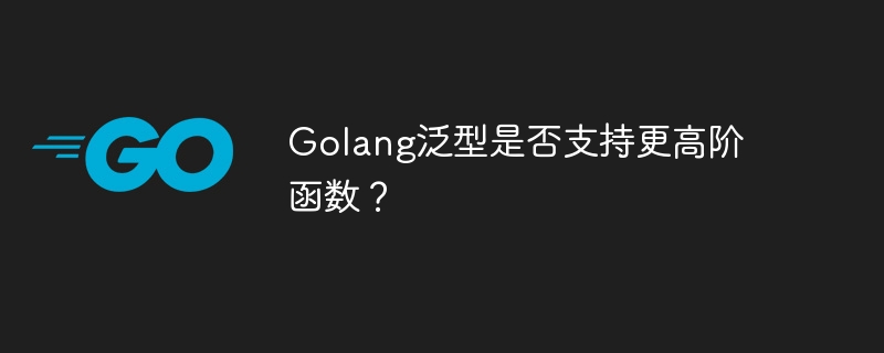 Golang泛型是否支持更高阶函数？