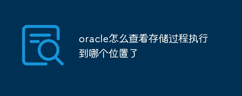 oracle怎么查看存储过程执行到哪个位置了