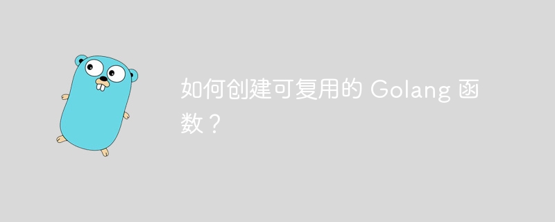 如何创建可复用的 Golang 函数？