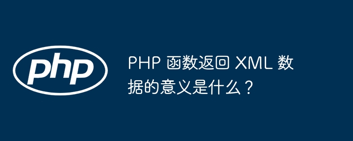 PHP 函数返回 XML 数据的意义是什么？