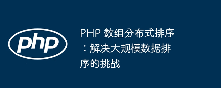 PHP 数组分布式排序：解决大规模数据排序的挑战