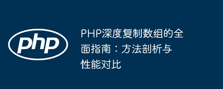 PHP深度复制数组的全面指南：方法剖析与性能对比