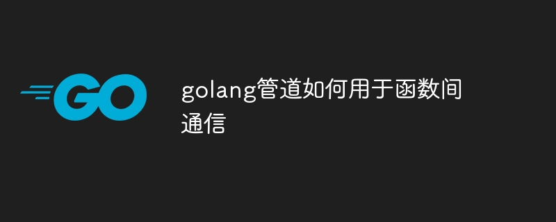 golang管道如何用于函数间通信