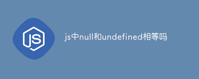 js中null和undefined相等吗