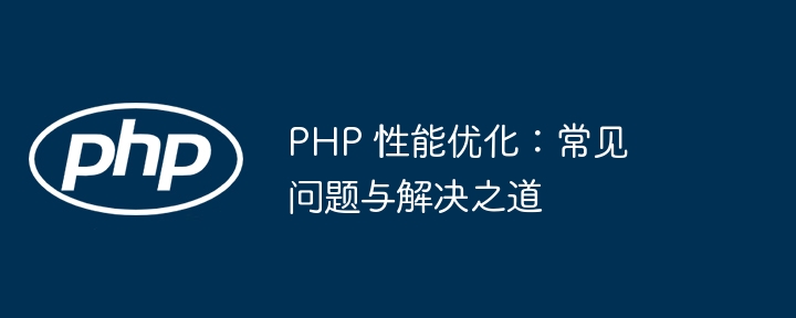 PHP 性能优化：常见问题与解决之道