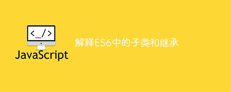 解释es6中的子类和继承