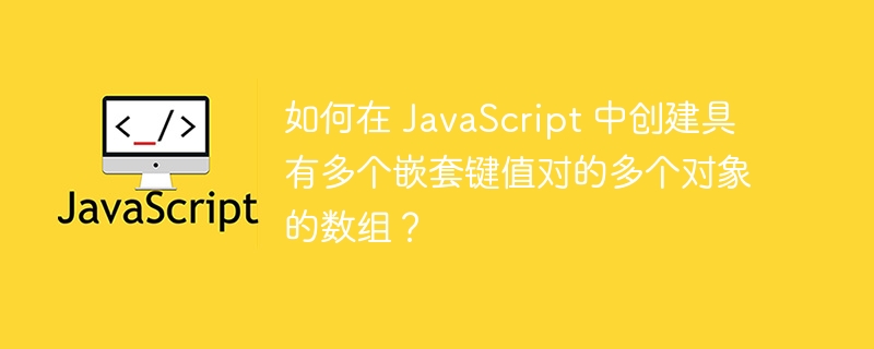 如何在 javascript 中创建具有多个嵌套键值对的多个对象的数组？