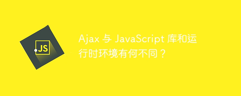 ajax 与 javascript 库和运行时环境有何不同？