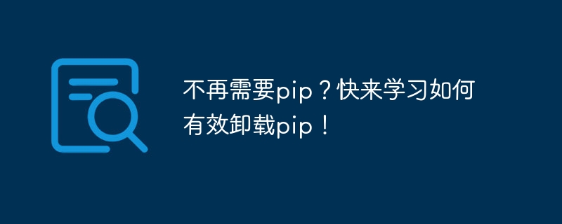 不再需要pip？快来学习如何有效卸载pip！