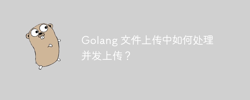 Golang 文件上传中如何处理并发上传？