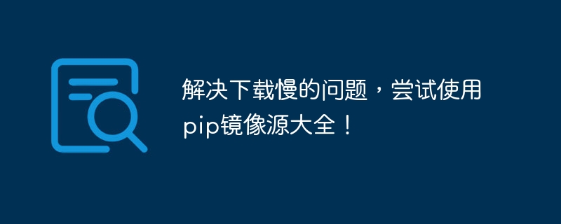 解决下载慢的问题，尝试使用pip镜像源大全！