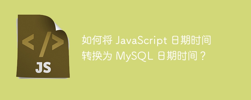 如何将 javascript 日期时间转换为 mysql 日期时间？