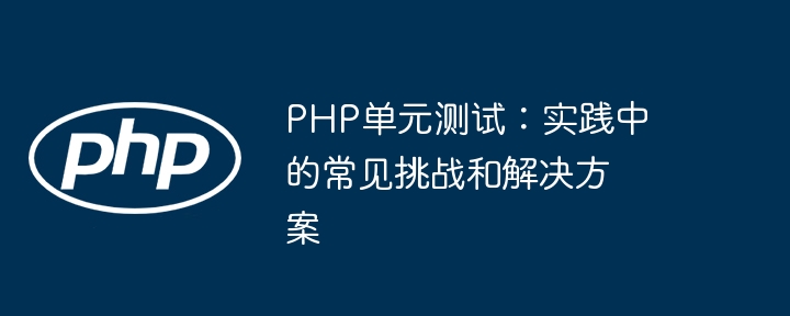 PHP单元测试：实践中的常见挑战和解决方案