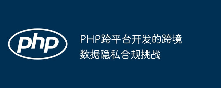 PHP跨平台开发的跨境数据隐私合规挑战