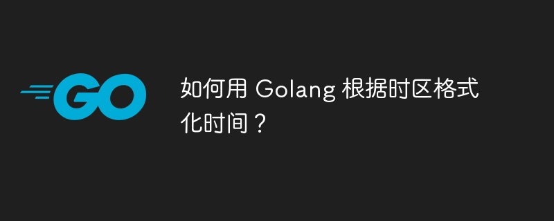 如何用 Golang 根据时区格式化时间？