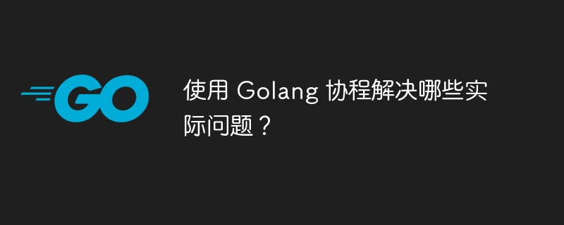 使用 Golang 协程解决哪些实际问题？