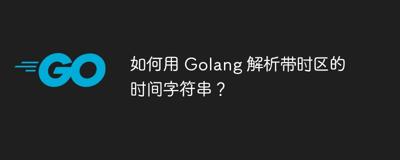 如何用 Golang 解析带时区的时间字符串？